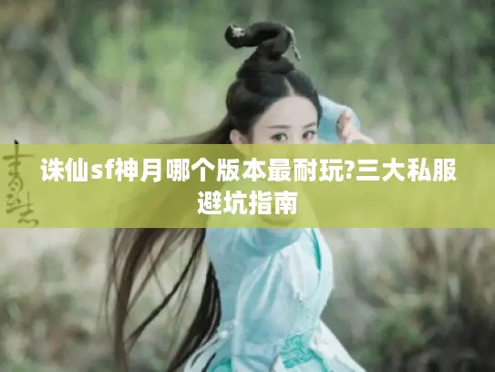 诛仙sf神月哪个版本最耐玩?三大私服避坑指南