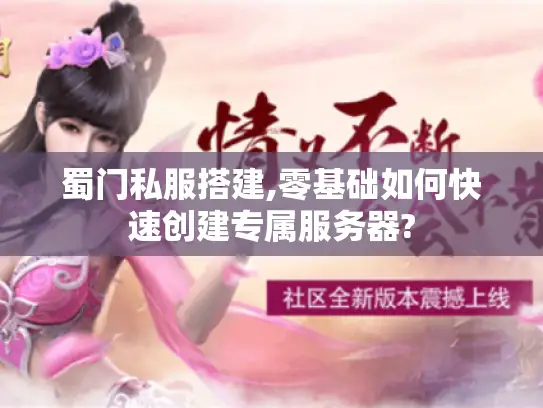 蜀门私服搭建,零基础如何快速创建专属服务器?