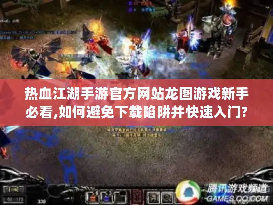 热血江湖手游官方网站龙图游戏新手必看,如何避免下载陷阱并快速入门?
