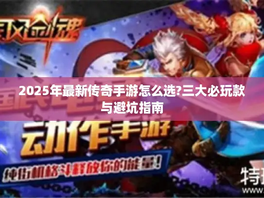 2025年最新传奇手游怎么选?三大必玩款与避坑指南