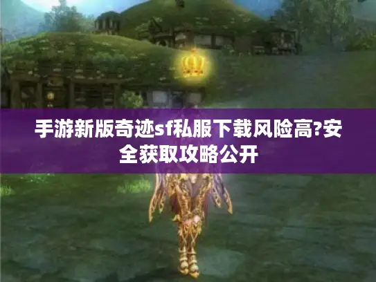 手游新版奇迹sf私服下载风险高?安全获取攻略公开 手游新版奇迹sf私服下载风险高?安全获取攻略公开