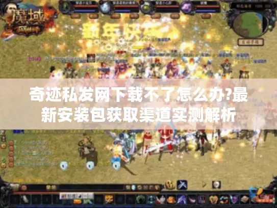 奇迹私发网下载不了怎么办?最新安装包获取渠道实测解析