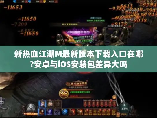 新热血江湖M最新版本下载入口在哪?安卓与iOS安装包差异大吗