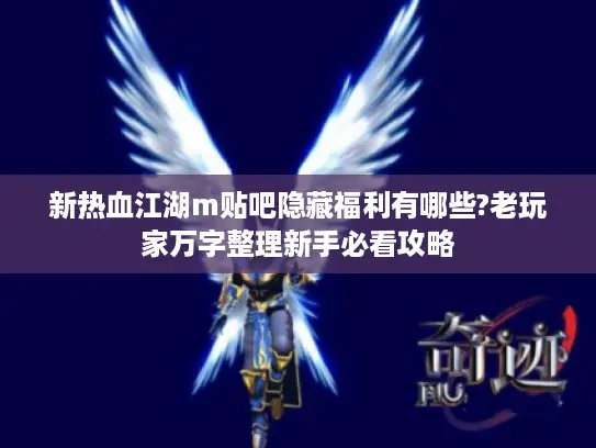 新热血江湖m贴吧隐藏福利有哪些?老玩家万字整理新手必看攻略