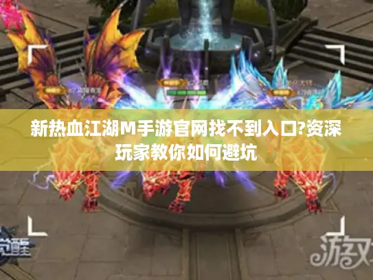新热血江湖M手游官网找不到入口?资深玩家教你如何避坑