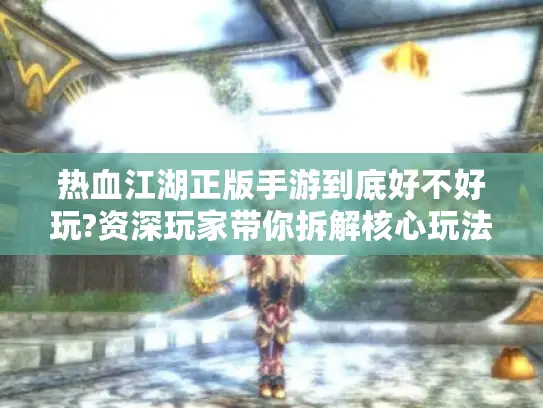 热血江湖正版手游到底好不好玩?资深玩家带你拆解核心玩法和氪金雷区