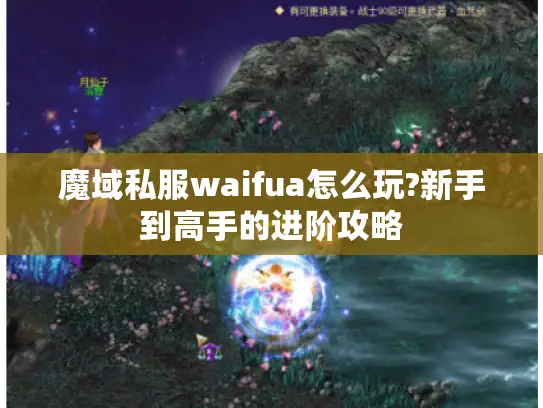 魔域私服waifua怎么玩?新手到高手的进阶攻略