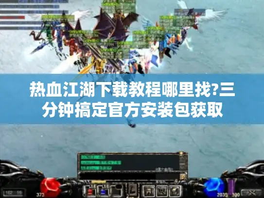 热血江湖下载教程哪里找?三分钟搞定官方安装包获取