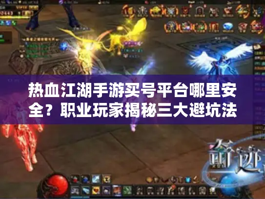 热血江湖手游买号平台哪里安全？职业玩家揭秘三大避坑法则
