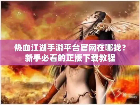 热血江湖手游平台官网在哪找？新手必看的正版下载教程