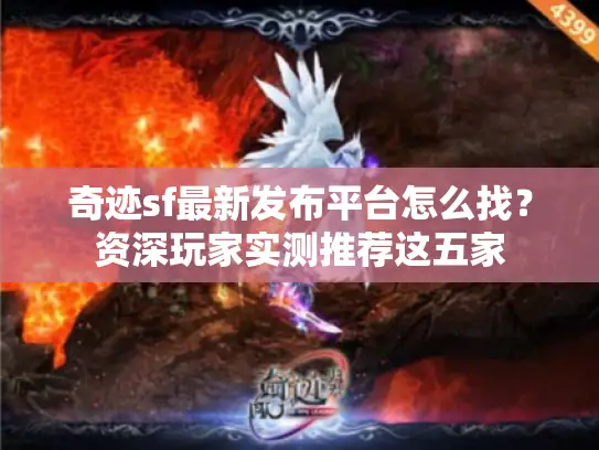 奇迹sf最新发布平台怎么找？资深玩家实测推荐这五家