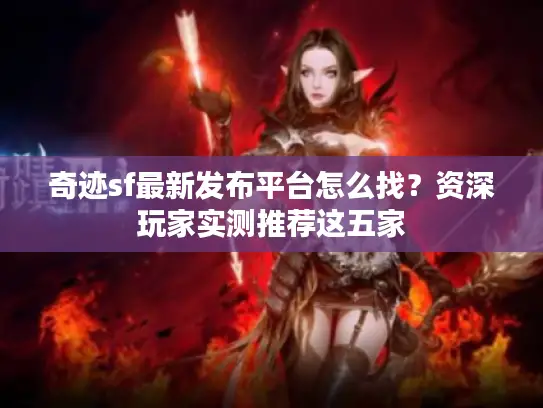 奇迹sf最新发布平台怎么找？资深玩家实测推荐这五家