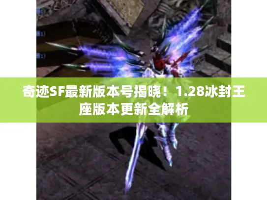 奇迹SF最新版本号揭晓！1.28冰封王座版本更新全解析