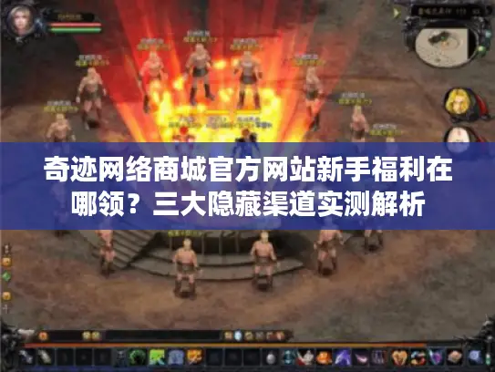 奇迹网络商城官方网站新手福利在哪领？三大隐藏渠道实测解析