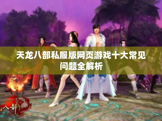 天龙八部私服版网页游戏十大常见问题全解析