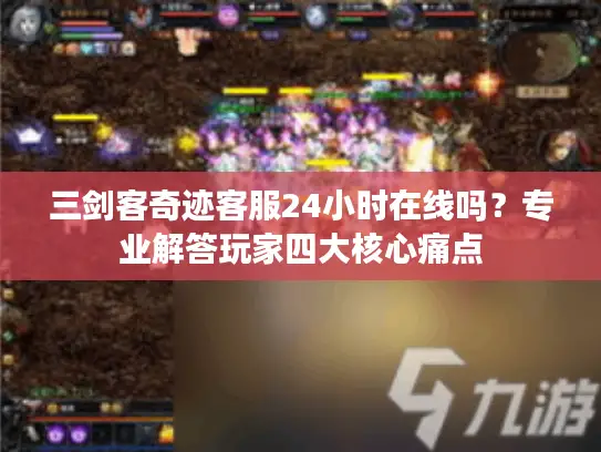 三剑客奇迹客服24小时在线吗？专业解答玩家四大核心痛点