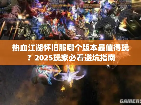热血江湖怀旧服哪个版本最值得玩？2025玩家必看避坑指南