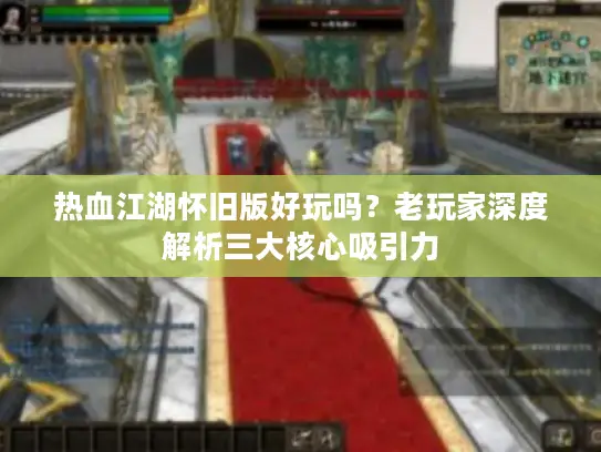 热血江湖怀旧版好玩吗？老玩家深度解析三大核心吸引力