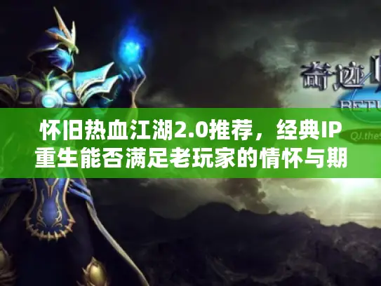 怀旧热血江湖2.0推荐，经典IP重生能否满足老玩家的情怀与期待？