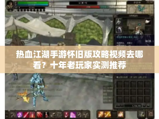 热血江湖手游怀旧版攻略视频去哪看？十年老玩家实测推荐
