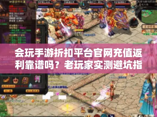 会玩手游折扣平台官网充值返利靠谱吗？老玩家实测避坑指南