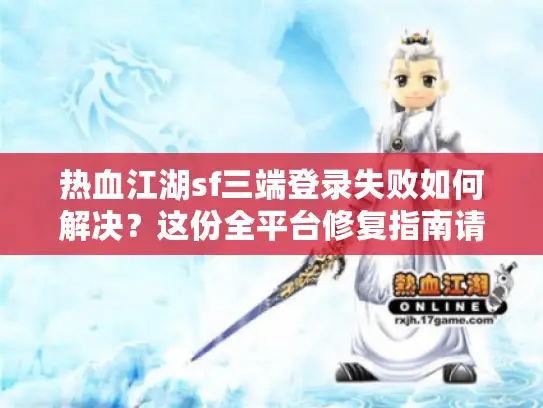 热血江湖sf三端登录失败如何解决？这份全平台修复指南请查收