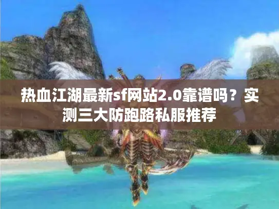 热血江湖最新sf网站2.0靠谱吗?实测三大防跑路私服推荐 热血江湖最新sf网站2.0靠谱吗?实测三大防跑路私服推荐