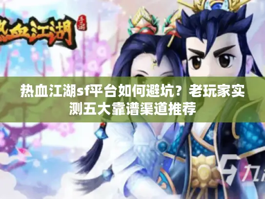 热血江湖sf平台如何避坑？老玩家实测五大靠谱渠道推荐