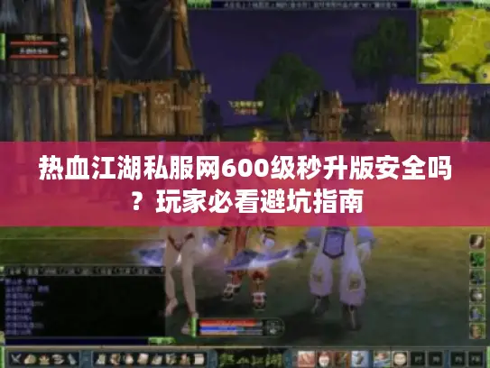 热血江湖私服网600级秒升版安全吗？玩家必看避坑指南