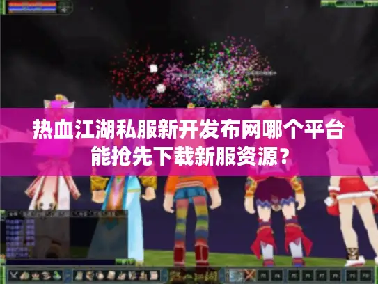 热血江湖私服新开发布网哪个平台能抢先下载新服资源？