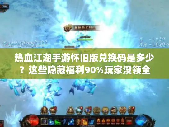 热血江湖手游怀旧版兑换码是多少？这些隐藏福利90%玩家没领全