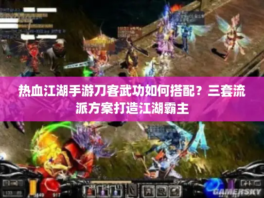 热血江湖手游刀客武功如何搭配？三套流派方案打造江湖霸主