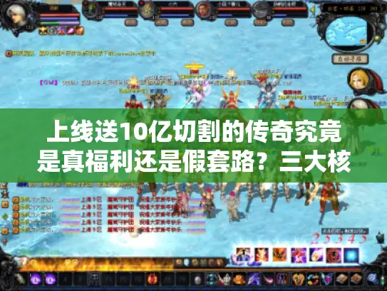 上线送10亿切割的传奇究竟是真福利还是假套路？三大核心玩法实测揭秘