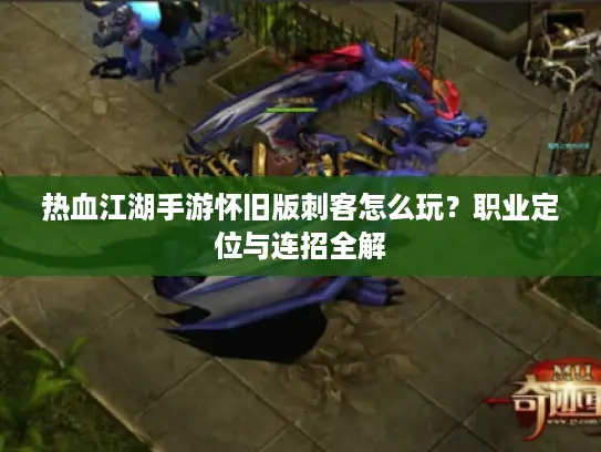 热血江湖手游怀旧版刺客怎么玩？职业定位与连招全解