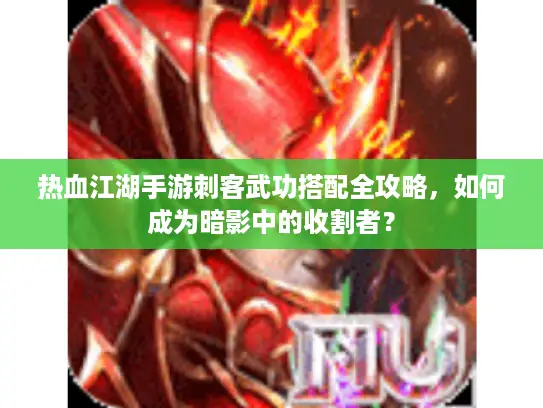 热血江湖手游刺客武功搭配全攻略,如何成为暗影中的收割者? 热血江湖手游刺客武功搭配全攻略,如何成为暗影中的收割者?