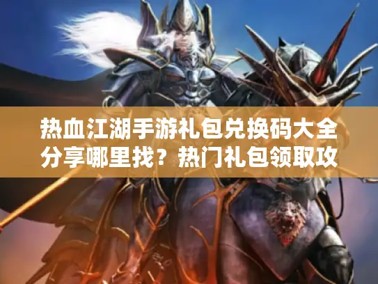 热血江湖手游礼包兑换码大全分享哪里找？热门礼包领取攻略速递