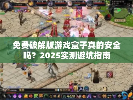 免费破解版游戏盒子真的安全吗？2025实测避坑指南