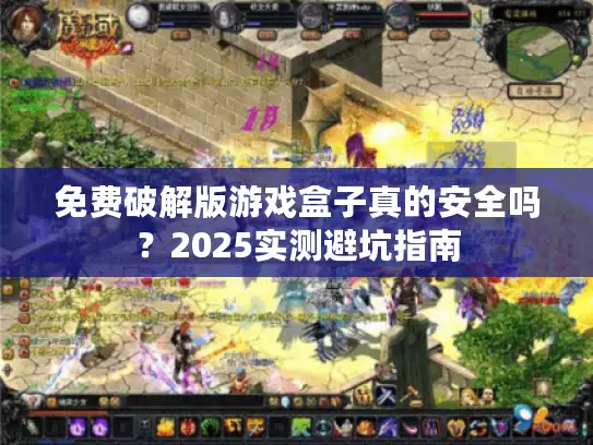 免费破解版游戏盒子真的安全吗？2025实测避坑指南