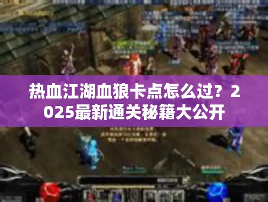 热血江湖血狼卡点怎么过？2025最新通关秘籍大公开
