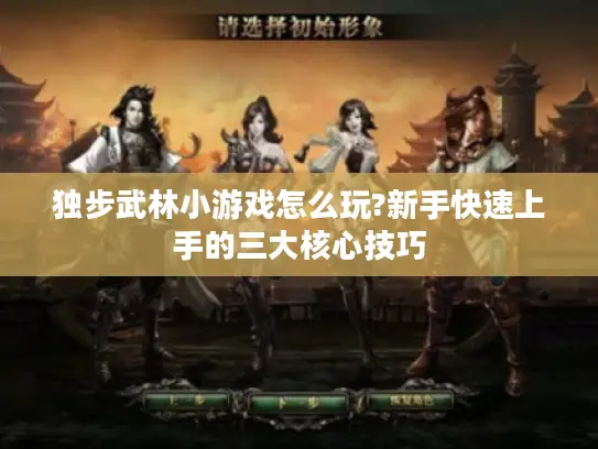 独步武林小游戏怎么玩?新手快速上手的三大核心技巧