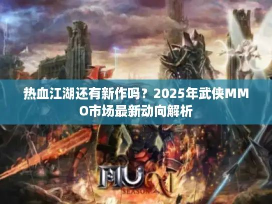 热血江湖还有新作吗？2025年武侠MMO市场最新动向解析