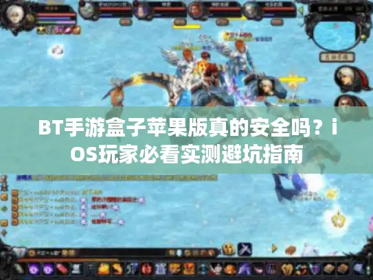 BT手游盒子苹果版真的安全吗？iOS玩家必看实测避坑指南