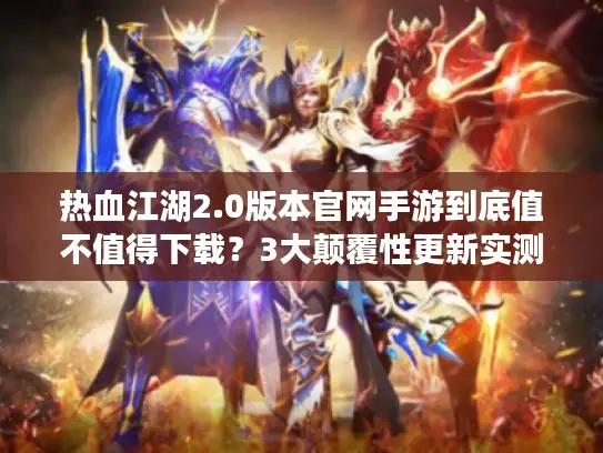 热血江湖2.0版本官网手游到底值不值得下载？3大颠覆性更新实测报告