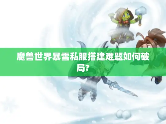 魔兽世界暴雪私服搭建难题如何破局?