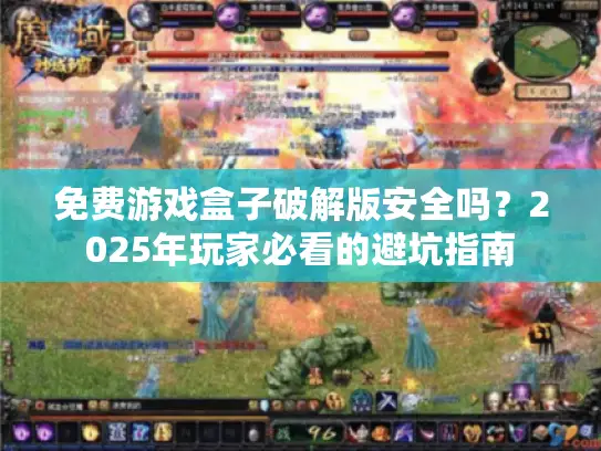 免费游戏盒子破解版安全吗？2025年玩家必看的避坑指南