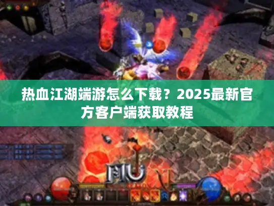 热血江湖端游怎么下载？2025最新官方客户端获取教程