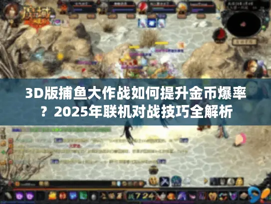3D版捕鱼大作战如何提升金币爆率？2025年联机对战技巧全解析