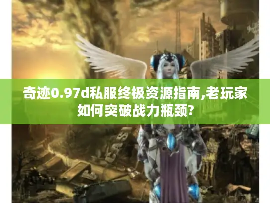 奇迹0.97d私服终极资源指南,老玩家如何突破战力瓶颈?