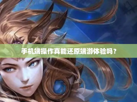 手机端操作真能还原端游体验吗？