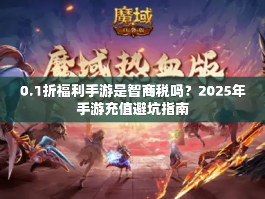 0.1折福利手游是智商税吗？2025年手游充值避坑指南